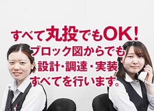 すべて丸投でもOK！ブロック図からでも設計･調達・実装すべてを行います。