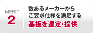 数あるフレキシブル基板メーカーから、お客様仕様を満足する最適な基板を選定し、ご提供