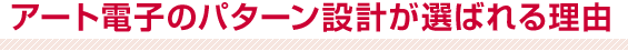 アート電子のパターン設計が選ばれる理由