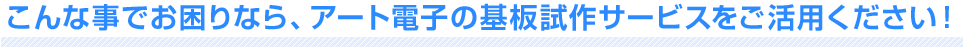 こんな事でお困りなら、アート電子の基板試作サービスをご活用ください！