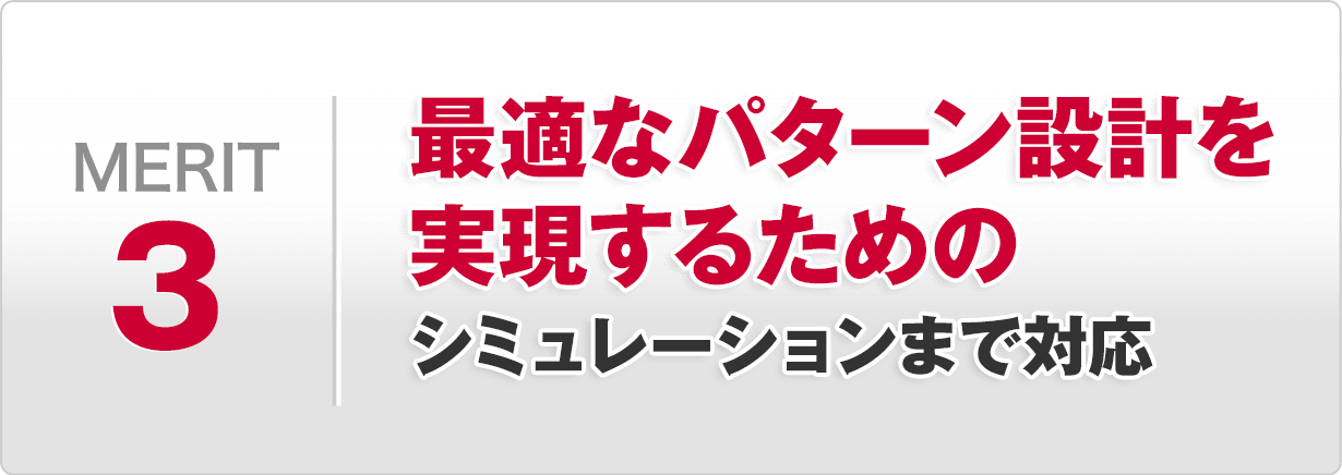 メリット3 最適なパターン設計を実現するためのシミュレーションまで対応